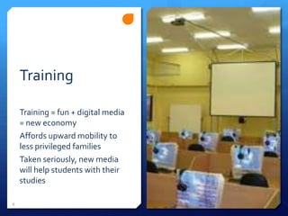 Training
Training = fun + digital media
= new economy
Affords upward mobility to
less privileged families
Taken seriously, new media
will help students with their
studies
6
 