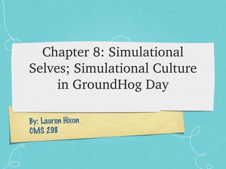 By: Lauren Hixon
CMS 298
Chapter 8: Simulational 
Selves; Simulational Culture 
in GroundHog Day
 