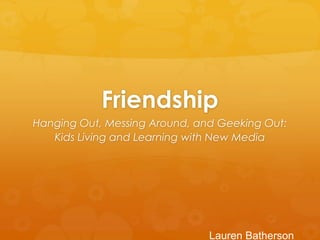 Friendship
Hanging Out, Messing Around, and Geeking Out:
   Kids Living and Learning with New Media




                               Lauren Batherson
 