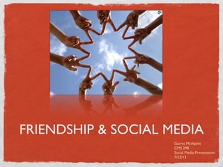 FRIENDSHIP & SOCIAL MEDIA
Garret McAlpine
CMS 298
Social Media Presentation
7/23/13
 