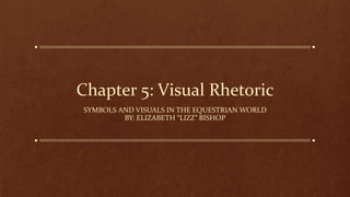 Chapter 5: Visual Rhetoric
SYMBOLS AND VISUALS IN THE EQUESTRIAN WORLD
BY: ELIZABETH “LIZZ” BISHOP
 