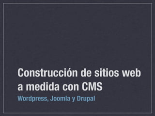 Construcción de sitios web
a medida con CMS
Wordpress, Joomla y Drupal
 