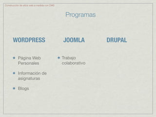 Construcción de sitios web a medida con CMS



                                               Programas


       WORDPRESS                              JOOMLA         DRUPAL

           Página Web                         Trabajo
           Personales                         colaborativo

           Información de
           asignaturas

           Blogs
 
