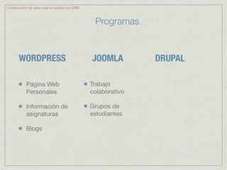 Construcción de sitios web a medida con CMS



                                               Programas


       WORDPRESS                              JOOMLA         DRUPAL

           Página Web                         Trabajo
           Personales                         colaborativo

           Información de                     Grupos de
           asignaturas                        estudiantes

           Blogs
 