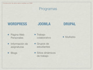 Construcción de sitios web a medida con CMS



                                               Programas


       WORDPRESS                              JOOMLA             DRUPAL

           Página Web                         Trabajo
           Personales                         colaborativo       Multisitio

           Información de                     Grupos de
           asignaturas                        estudiantes

           Blogs                              Sitios dinámicos
                                              de trabajo
 