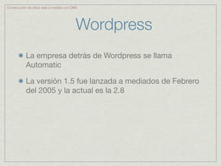 Construcción de sitios web a medida con CMS




                                          Wordpress
           La empresa detrás de Wordpress se llama
           Automatic

           La versión 1.5 fue lanzada a mediados de Febrero
           del 2005 y la actual es la 2.8
 