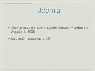 Construcción de sitios web a medida con CMS




                                              Joomla

           Joomla nace de otro proyecto llamado Mambot en
           Agosto de 2005

           La versión actual es la 1.5
 