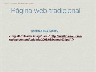 Construcción de sitios web a medida con CMS




           Página web tradicional

                                      INSERTAR UNA IMAGEN
        <img alt="Header image" src="http://misitio.es/cursos/
        wp/wp-content/uploads/2008/06/banner03.jpg" />
 