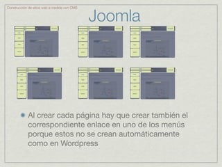 Joomla
Construcción de sitios web a medida con CMS




            Al crear cada página hay que crear también el
            correspondiente enlace en uno de los menús
            porque estos no se crean automáticamente
            como en Wordpress
 