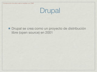 Construcción de sitios web a medida con CMS




                                              Drupal

           Drupal se crea como un proyecto de distribución
           libre (open source) en 2001
 