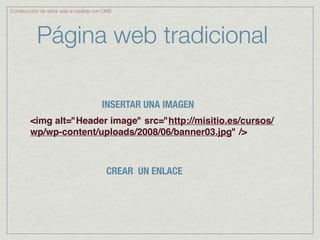 Construcción de sitios web a medida con CMS




           Página web tradicional

                                      INSERTAR UNA IMAGEN
        <img alt="Header image" src="http://misitio.es/cursos/
        wp/wp-content/uploads/2008/06/banner03.jpg" />



                                        CREAR UN ENLACE
 