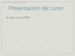 Construcción de sitios web a medida con CMS




           Presentación del curso
           ¿Qué es un CMS?
 
