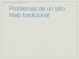 Construcción de sitios web a medida con CMS




           Problemas de un sitio
           Web tradicional
 
