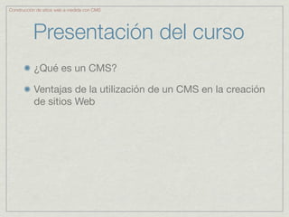 Construcción de sitios web a medida con CMS




           Presentación del curso
           ¿Qué es un CMS?

           Ventajas de la utilización de un CMS en la creación
           de sitios Web
 