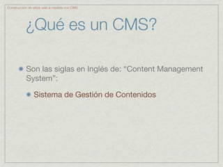 Construcción de sitios web a medida con CMS




           ¿Qué es un CMS?

           Son las siglas en Inglés de: “Content Management
           System”:

                Sistema de Gestión de Contenidos
 