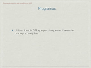 Construcción de sitios web a medida con CMS



                                              Programas




                 Utilizan licencia GPL que permita que sea libremente
                 usado por cualquiera.
 