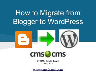 How to Migrate from
Blogger to WordPress
by CMS2CMS Team
June, 2013
www.cms2cms.com
 