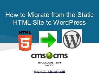 How to Migrate from the Static
HTML Site to WordPress

by CMS2CMS Team
June, 2013

www.cms2cms.com

 
