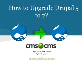 How to Upgrade Drupal 5 
to 7? 
by CMS2CMS Team 
September, 2014 
www.cms2cms.com 
 
