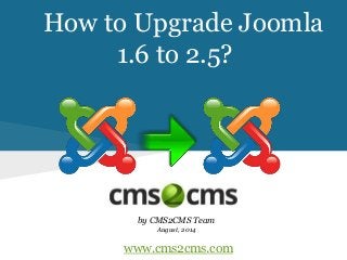 How to Upgrade Joomla 
1.6 to 2.5? 
by CMS2CMS Team 
August, 2014 
www.cms2cms.com 
 