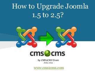 How to Upgrade Joomla
1.5 to 2.5?
by CMS2CMS Team
June, 2013
www.cms2cms.com
 