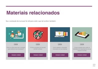22
Ebook
Como um líder pode usar a inovação
para melhorar seus resultados?
Acessar o ebook
Ebook
O futuro promissor do mercado
de EAD no Brasil
ebook
Como trabalhar a educação
corporativa em sua empresa
ebook
O guia completo para medir os
indicadores de desempenho de sua
equipe de vendas
Materiais relacionados
Se o conteúdo de turnover foi útil para você, que tal conferir também:
Acessar o ebook Acessar o ebook Acessar o ebook
 