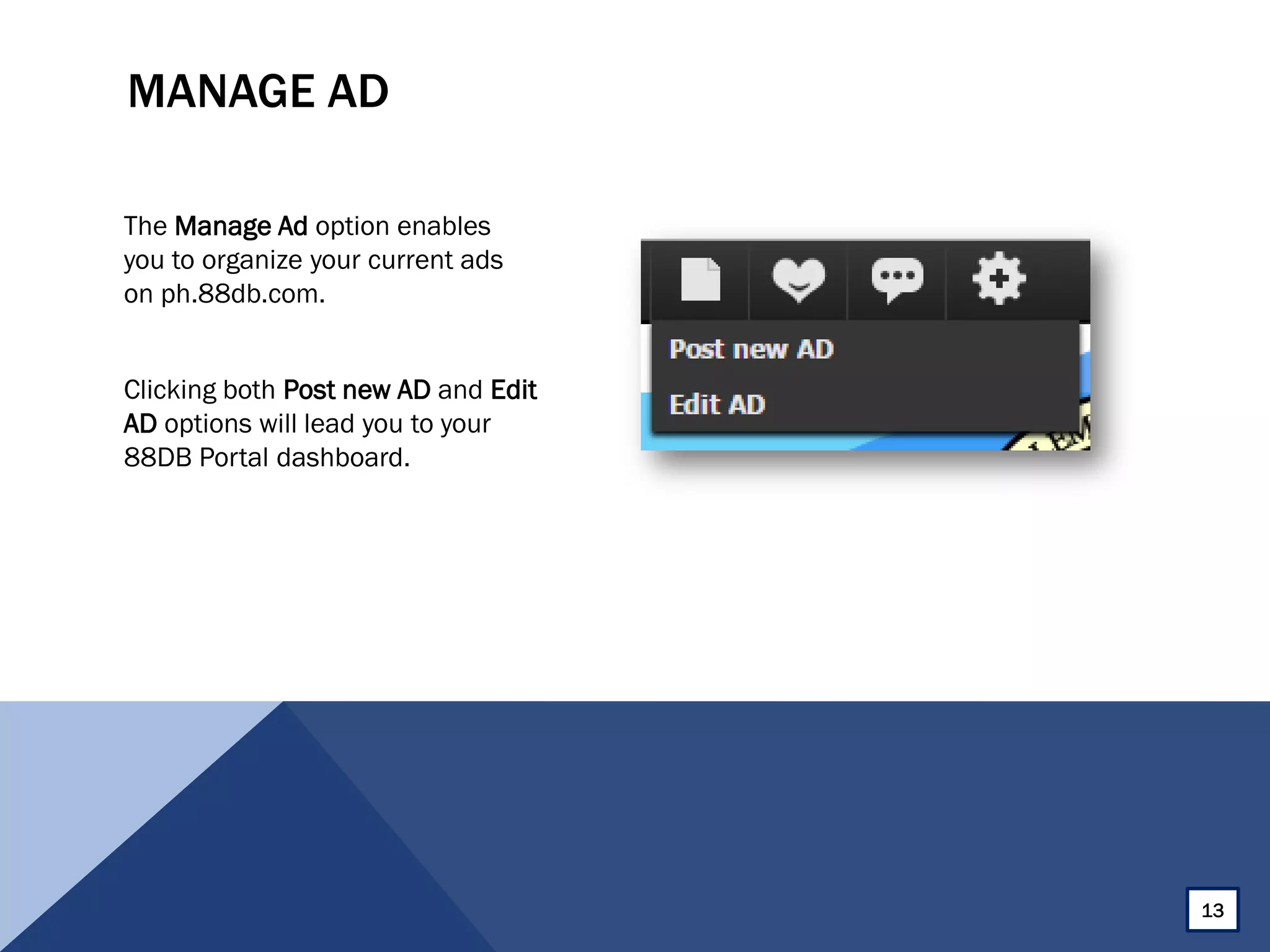 MANAGE AD
The Manage Ad option enables
you to organize your current ads
on ph.88db.com.
Clicking both Post new AD and Edit
AD options will lead you to your
88DB Portal dashboard.
13
 