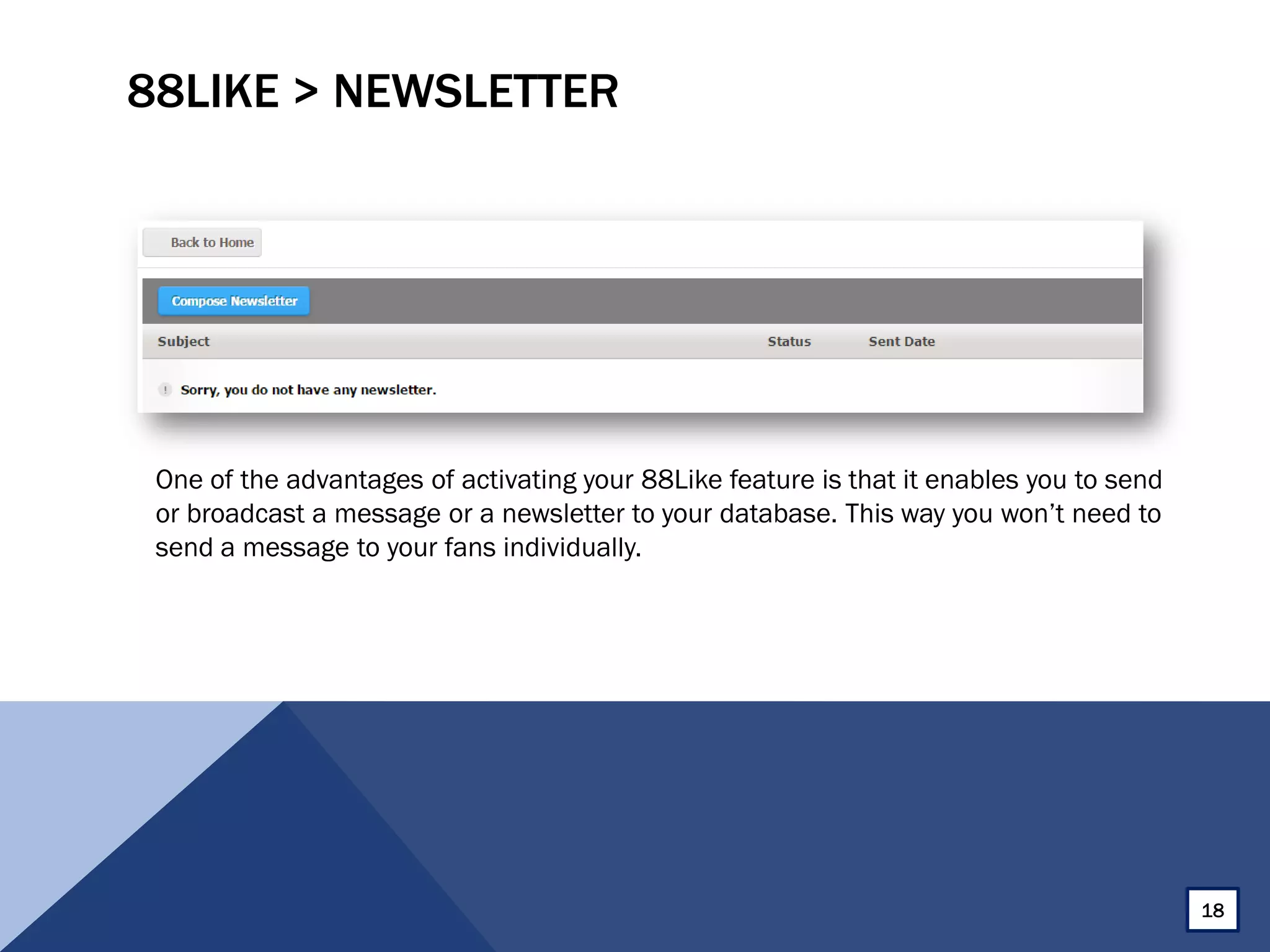 88LIKE > NEWSLETTER
One of the advantages of activating your 88Like feature is that it enables you to send
or broadcast a message or a newsletter to your database. This way you won’t need to
send a message to your fans individually.
18
 