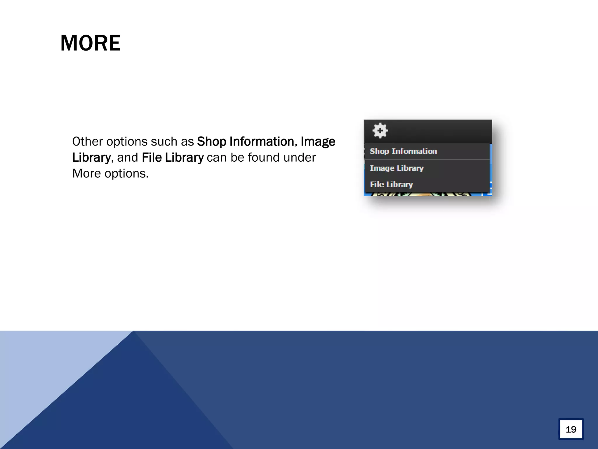 MORE
Other options such as Shop Information, Image
Library, and File Library can be found under
More options.
19
 