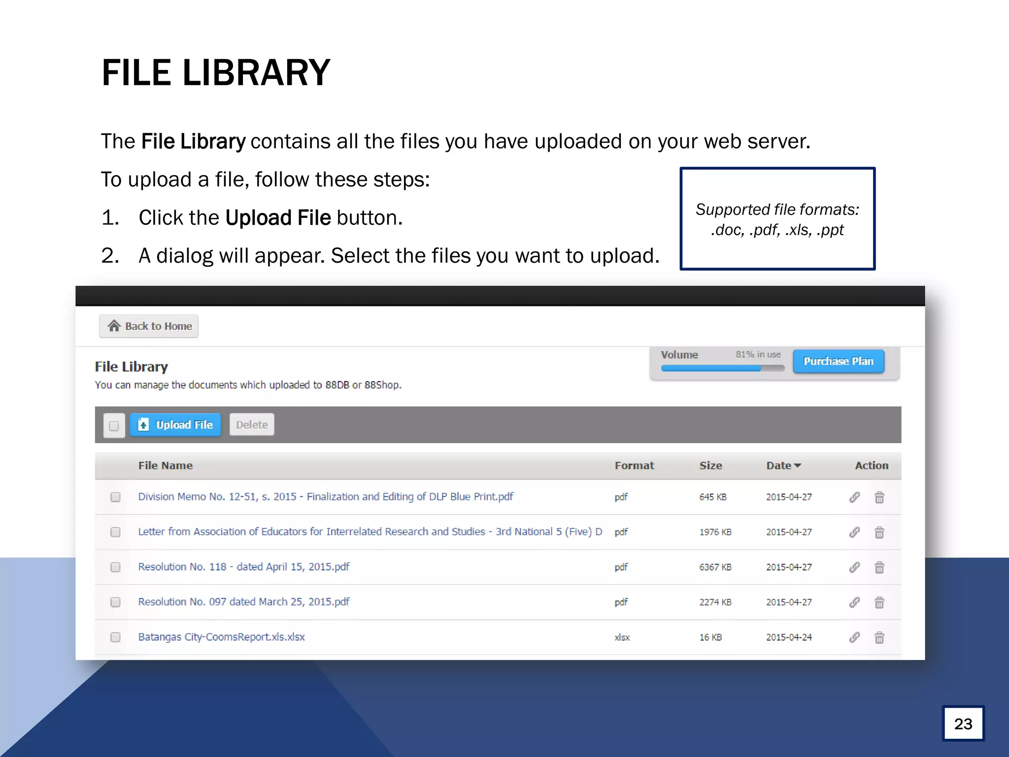 FILE LIBRARY
The File Library contains all the files you have uploaded on your web server.
To upload a file, follow these steps:
1. Click the Upload File button.
2. A dialog will appear. Select the files you want to upload.
Supported file formats:
.doc, .pdf, .xls, .ppt
23
 