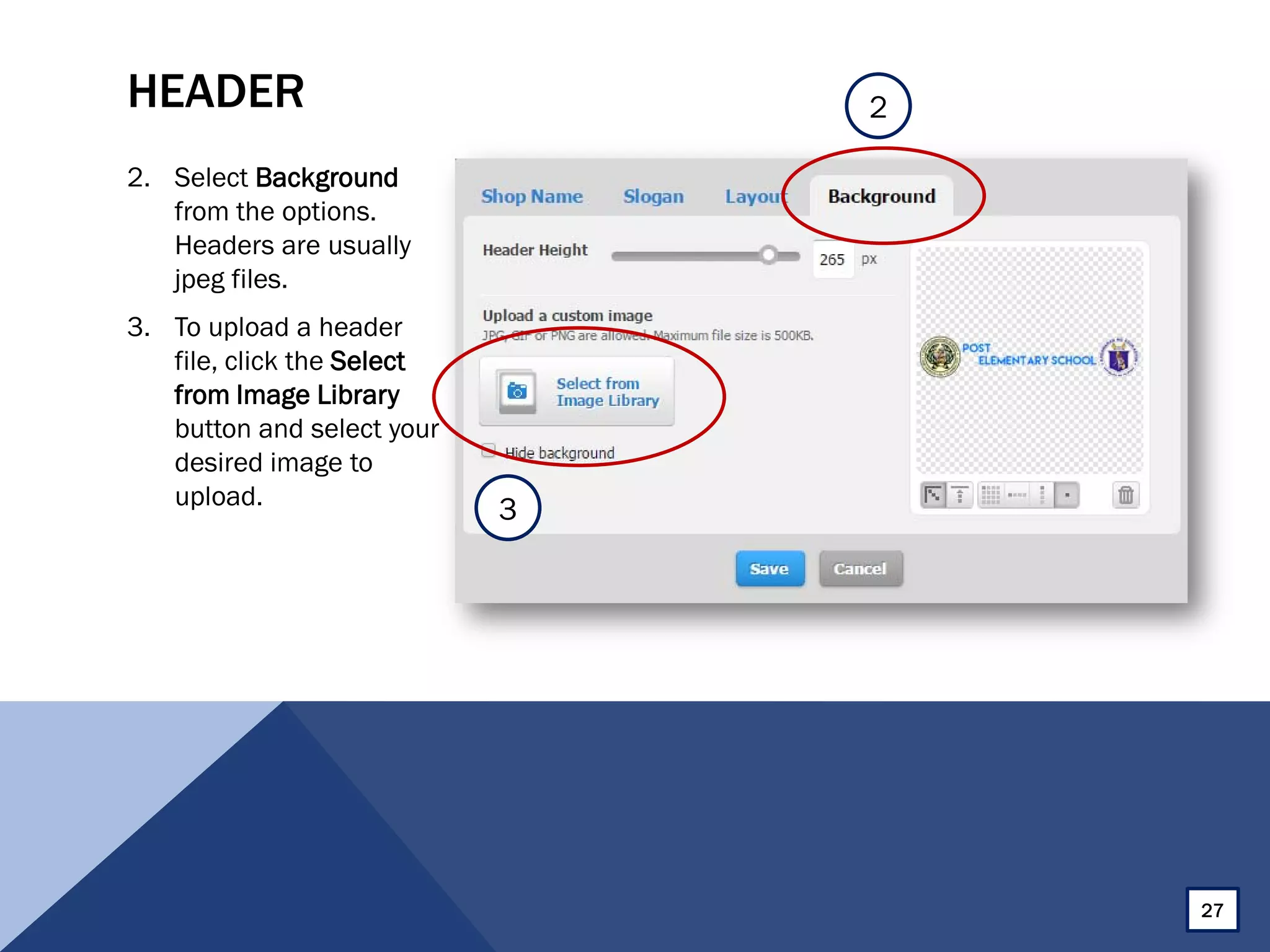 HEADER
2. Select Background
from the options.
Headers are usually
jpeg files.
3. To upload a header
file, click the Select
from Image Library
button and select your
desired image to
upload.
2
3
27
 