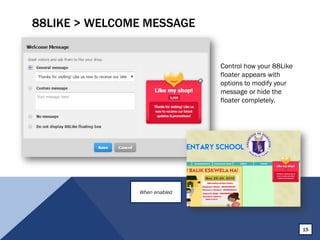 88LIKE > WELCOME MESSAGE
Control how your 88Like
floater appears with
options to modify your
message or hide the
floater completely.
15
When enabled
 