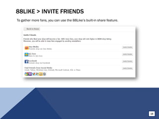 88LIKE > INVITE FRIENDS
To gather more fans, you can use the 88Like’s built-in share feature.
16
 
