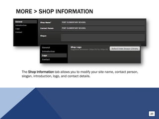MORE > SHOP INFORMATION
The Shop Information tab allows you to modify your site name, contact person,
slogan, introduction, logo, and contact details.
20
 