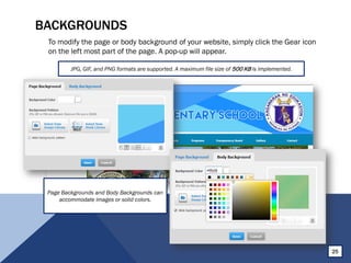 BACKGROUNDS
To modify the page or body background of your website, simply click the Gear icon
on the left most part of the page. A pop-up will appear.
JPG, GIF, and PNG formats are supported. A maximum file size of 500 KB is implemented.
25
Page Backgrounds and Body Backgrounds can
accommodate images or solid colors.
 