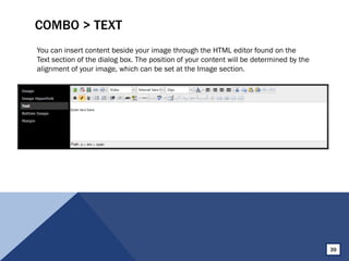 COMBO > TEXT
You can insert content beside your image through the HTML editor found on the
Text section of the dialog box. The position of your content will be determined by the
alignment of your image, which can be set at the Image section.
39
 
