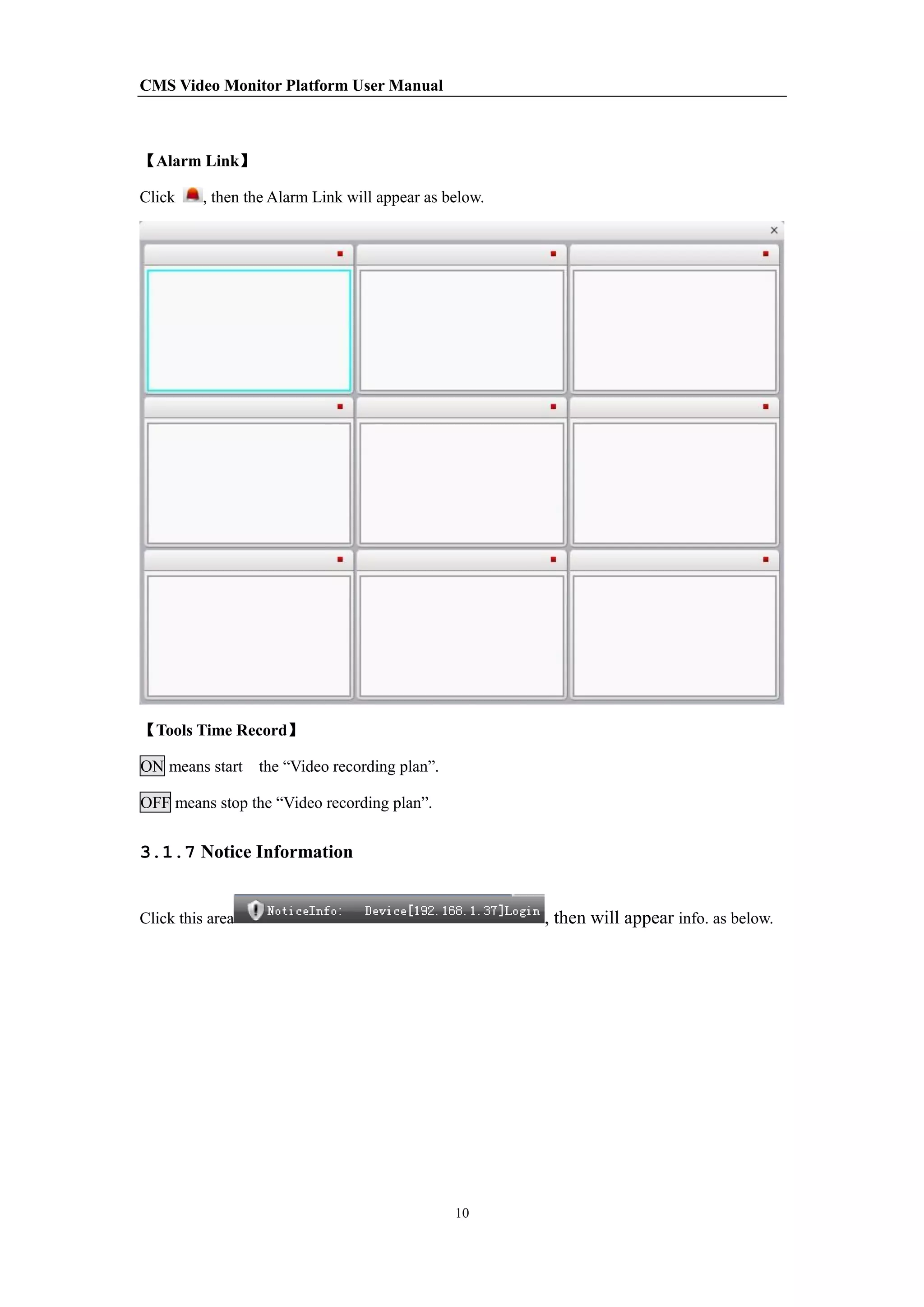 CMS Video Monitor Platform User Manual
10
【Alarm Link】
Click , then the Alarm Link will appear as below.
【Tools Time Record】
ON means start the “Video recording plan”.
OFF means stop the “Video recording plan”.
3.1.7 Notice Information
Click this area , then will appear info. as below.
 