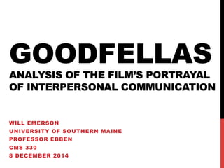 GOODFELLAS 
ANALYSIS OF THE FILM’S PORTRAYAL 
OF INTERPERSONAL COMMUNICATION 
WILL EMERSON 
UNIVERSITY OF SOUTHERN MAINE 
PROFESSOR EBBEN 
CMS 330 
8 DECEMBER 2014 
 