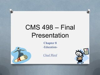 CMS 498 – Final
Presentation
Chapter 8
-Education-
Chad Ward
 