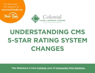 UNDERSTANDING CMS
5-STAR RATING SYSTEM
CHANGES
This Slideshare is from Colonial, part of Community First Solutions.
This slide share
first appeared on
www.YourTimeBC.org
 