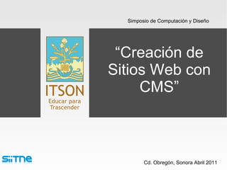 “ Creación de Sitios Web con CMS” Cd. Obregón, Sonora Abril 2011 Simposio de Computación y Diseño 