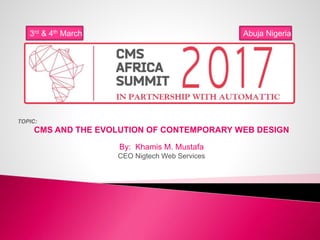 TOPIC:
CMS AND THE EVOLUTION OF CONTEMPORARY WEB DESIGN
By: Khamis M. Mustafa
CEO Nigtech Web Services
3rd & 4th March Abuja Nigeria
 