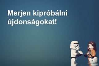 Merjen kipróbálni
újdonságokat!
 