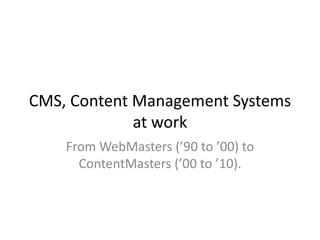 CMS, Content Management Systems
             at work
    From WebMasters (’90 to ’00) to
      ContentMasters (’00 to ’10).
 