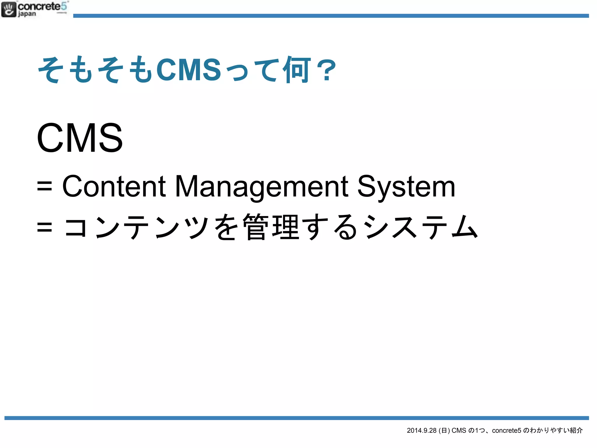 【クイズ】 
以下のサイトでCMS サイトはどれでしょう？ 
● Facebook 
● Twitter 
● アメブロ(アメーバブログ) 
● YouTube 
● 楽天(お店) 
● WordPress で自分でレンタルサーバーにインストール 
2014.9.28 (日) CMS の1つ、concrete5 のわかりやすい紹介 
したブログ 
● EC Cube で作って自分のサーバーでやっているネット 
ショップ 
● concrete5 で構築した会社紹介サイト 
 