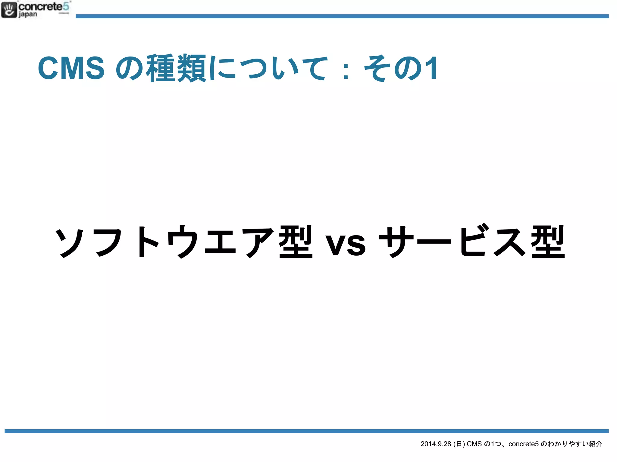 CMS の種類について： 
その1：ソフトウエア型vs サービス型 
2014.9.28 (日) CMS の1つ、concrete5 のわかりやすい紹介 
ソフトウエア型とは 
ソフトウエアを自分で 
サーバーにインストールする 
 
