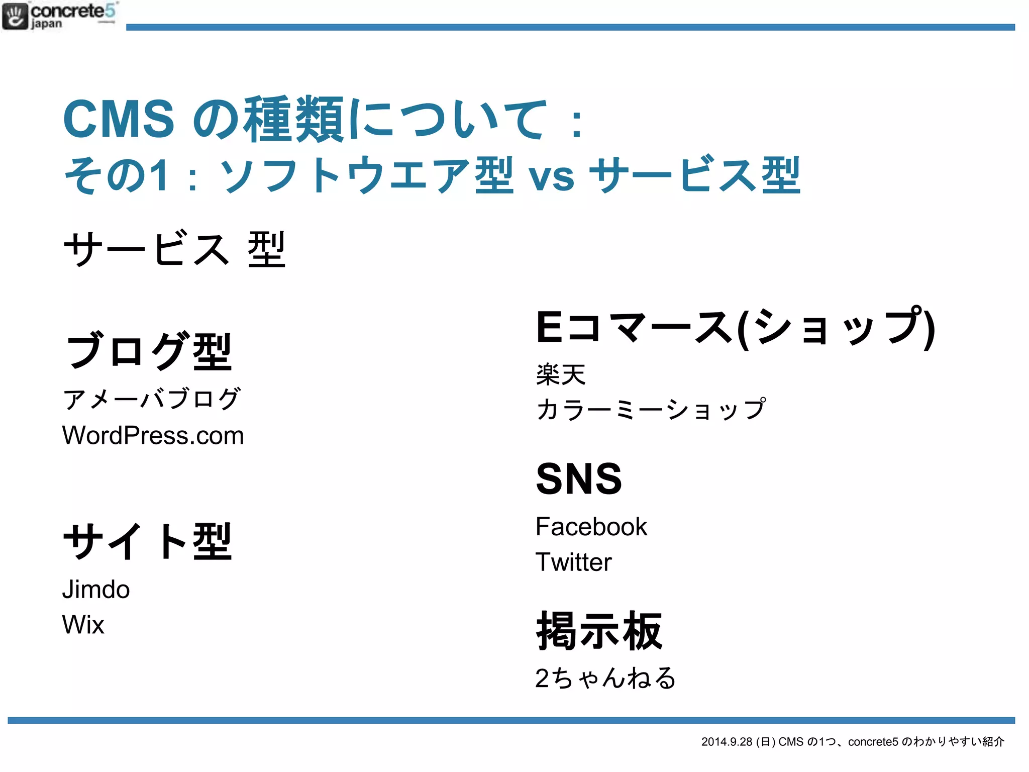 CMS の種類について： 
ソフトウエア型vs サービス型の利点・弱点 
2014.9.28 (日) CMS の1つ、concrete5 のわかりやすい紹介 
 