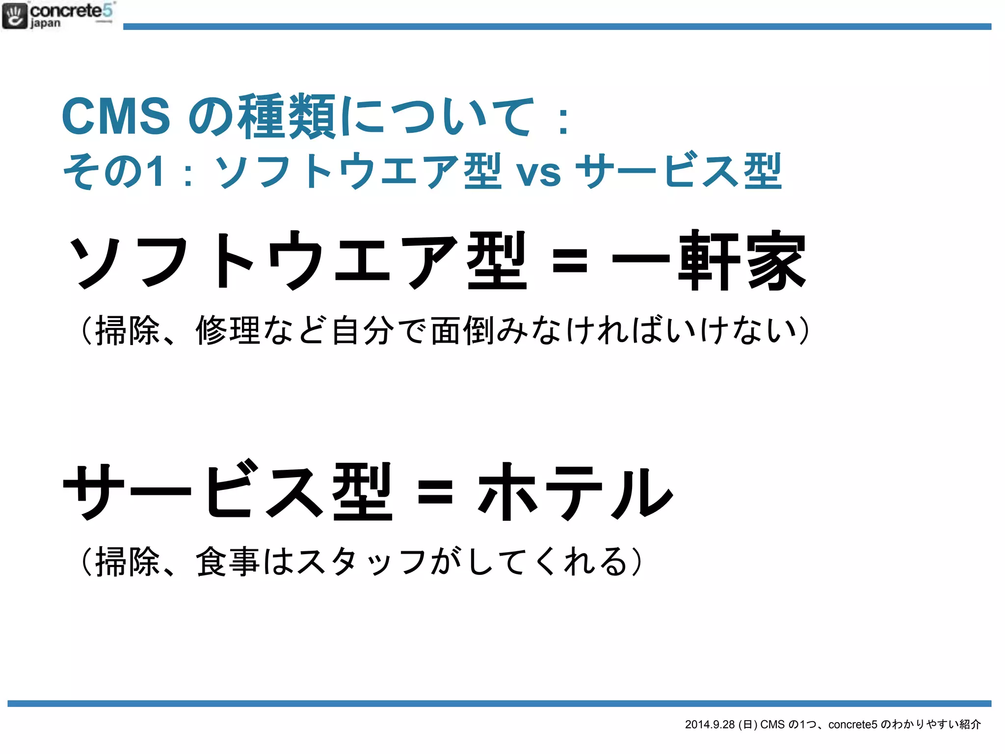 CMS の種類について： 
その1：ソフトウエア型vs サービス型 
上手く使い分けていこう 
2014.9.28 (日) CMS の1つ、concrete5 のわかりやすい紹介 
 