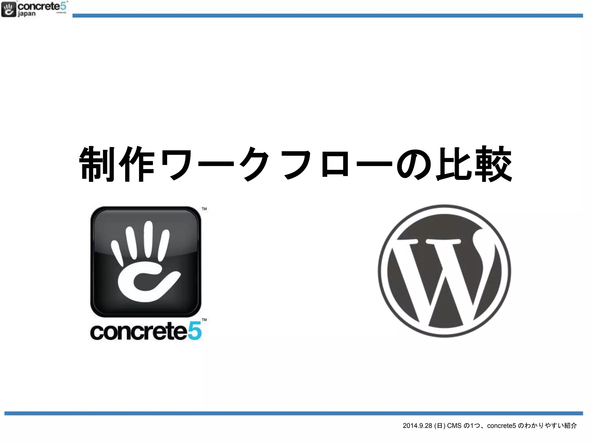 2014.9.28 (日) CMS の1つ、concrete5 のわかりやすい紹介 
つまり 
WordPress 
制作者はコードを書く= コードを書くほ 
うが好きな人向け 
concrete5 
マウスを使って更新する= よりマウスを 
使った更新したい人向け 
 