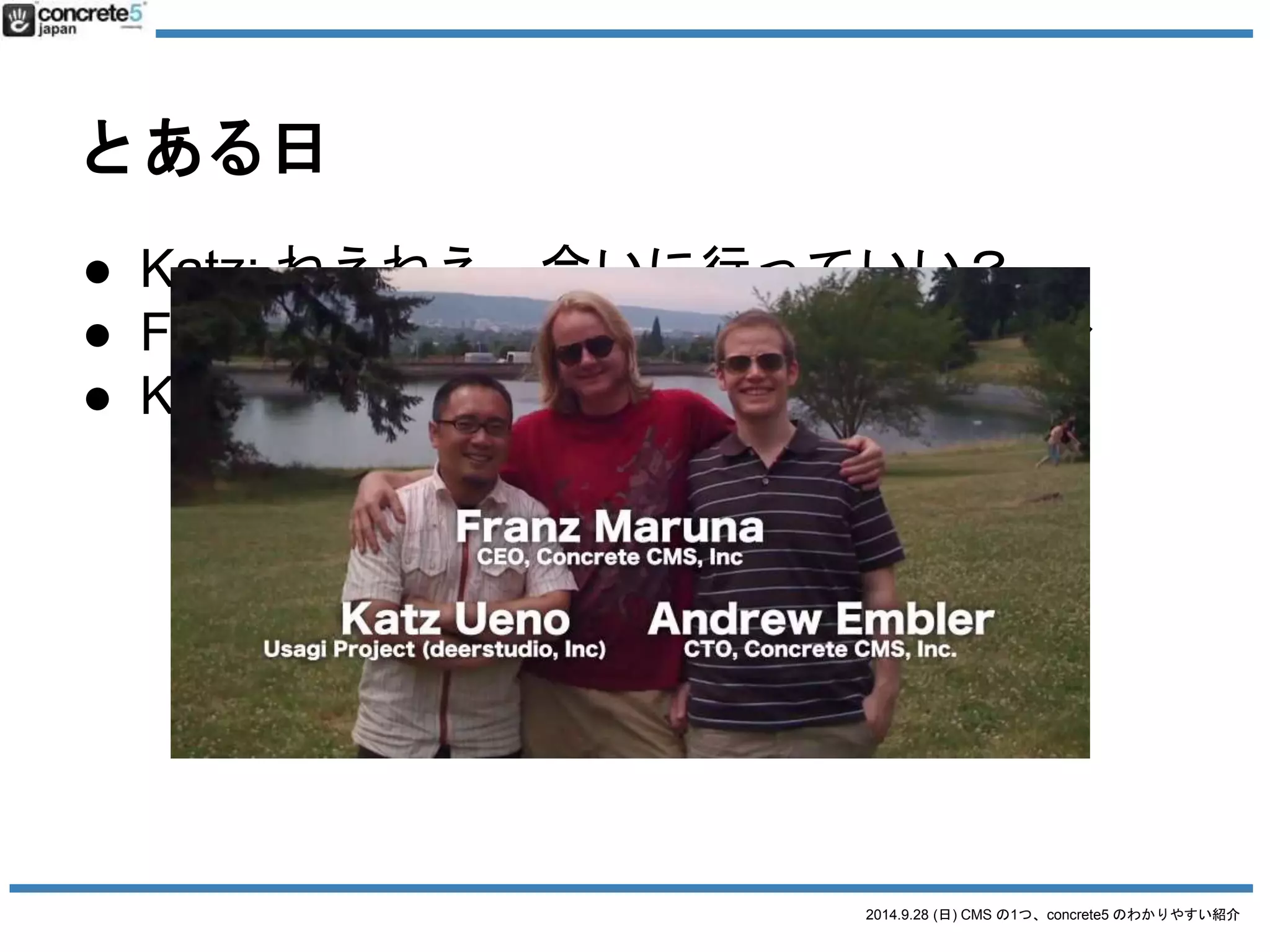 2014.9.28 (日) CMS の1つ、concrete5 のわかりやすい紹介 
とある日 
● Katz: ねえねえ、会いに行っていい？ 
● Franz: いいよ〜。いつでも来ていいよ〜 
● Katz: マジで〜〜〜 
 